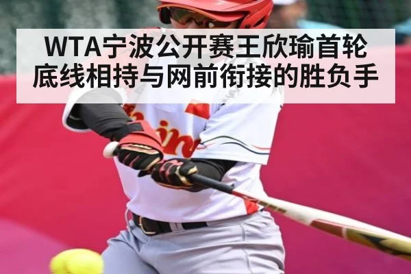 WTA宁波公开赛王欣瑜首轮 底线相持与网前衔接的胜负手（HTH）