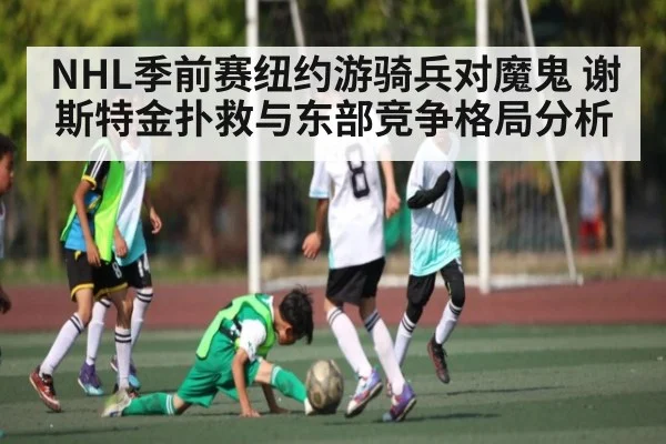 NHL季前赛纽约游骑兵对魔鬼 谢斯特金扑救与东部竞争格局分析（HTH）
