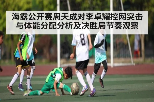 海露公开赛周天成对李卓耀控网突击与体能分配分析及决胜局节奏观察